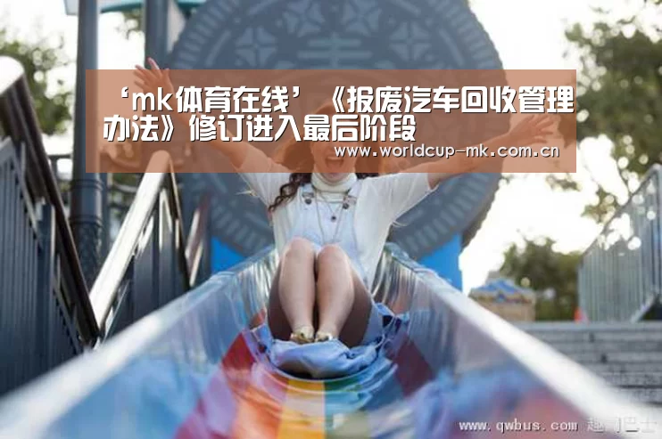 ‘mk体育在线’《报废汽车回收管理办法》修订进入最后阶段