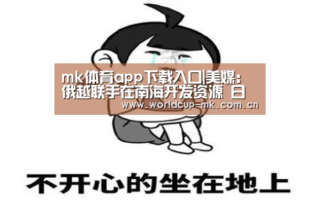 mk体育app下载入口|美媒：俄越联手在南海开发资源 日本从