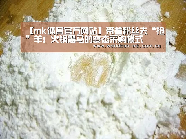 【mk体育官方网站】带着粉丝去“抢”羊！火锅黑马的变态采购模